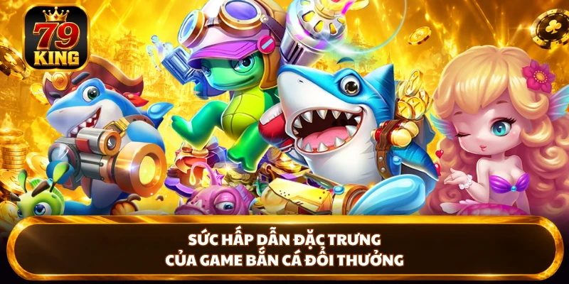Sức hấp dẫn đặc trưng của game bắn cá đổi thưởng 